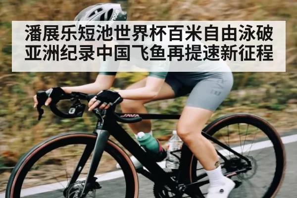 潘展乐短池世界杯百米自由泳破亚洲纪录中国飞鱼再提速新征程 | esball